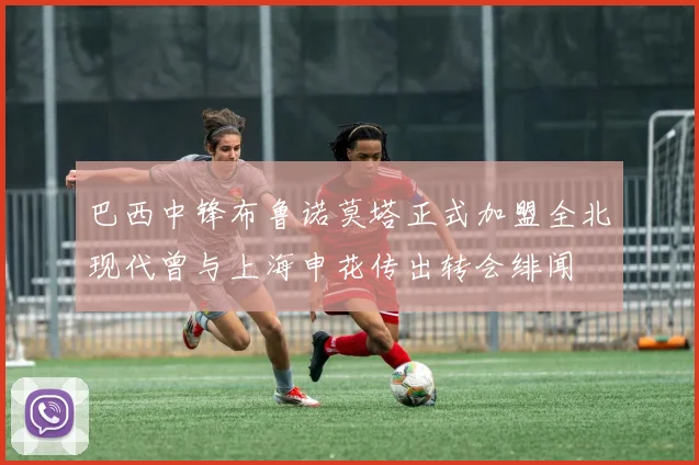 巴西中锋布鲁诺莫塔正式加盟全北现代曾与上海申花传出转会绯闻