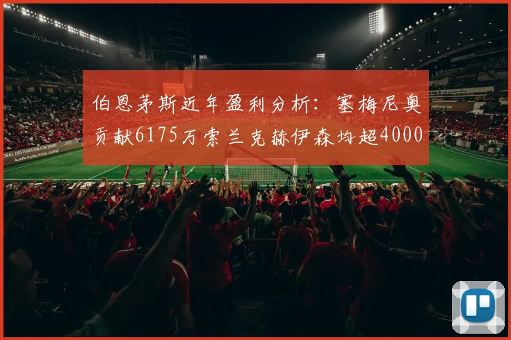 伯恩茅斯近年盈利分析：塞梅尼奥贡献6175万索兰克赫伊森均超4000万