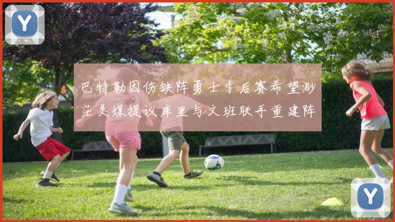 巴特勒因伤缺阵勇士季后赛希望渺茫美媒提议库里与文班联手重建阵容