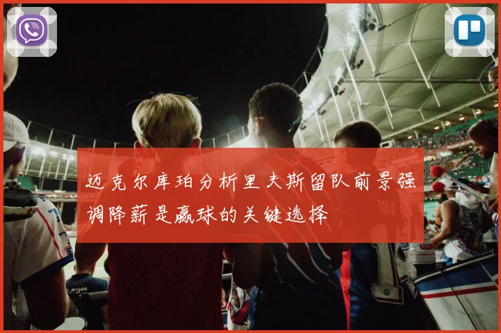 迈克尔库珀分析里夫斯留队前景强调降薪是赢球的关键选择