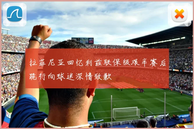 拉菲尼亚回忆利兹联保级艰辛赛后跪行向球迷深情致歉