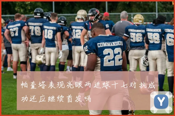 帕奎塔表现亮眼两进球十七对抗成功还应继续首发吗