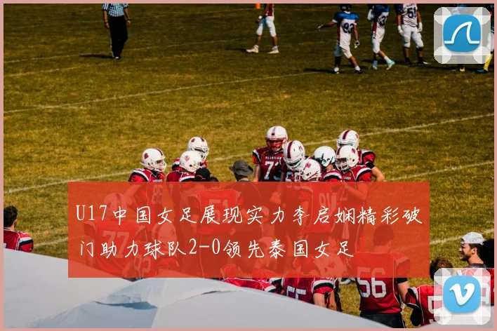 U17中国女足展现实力李启娴精彩破门助力球队2-0领先泰国女足