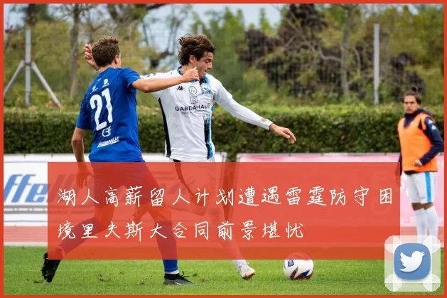 湖人高薪留人计划遭遇雷霆防守困境里夫斯大合同前景堪忧