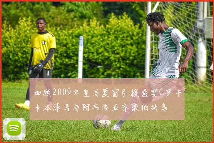 回顾2009年皇马夏窗引援盛宴C罗卡卡本泽马与阿韦洛亚齐聚伯纳乌