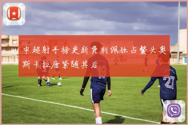 中超射手榜更新费利佩独占鳌头奥斯卡拉唐紧随其后