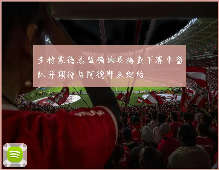 多特蒙德总监确认恩梅查下赛季留队并期待与阿德耶米续约