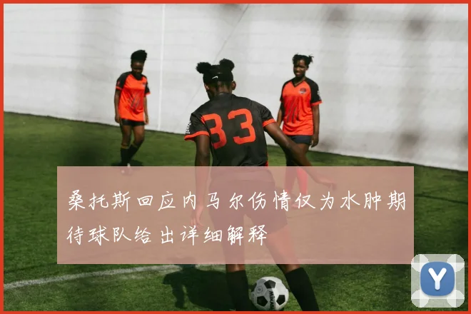 桑托斯回应内马尔伤情仅为水肿期待球队给出详细解释