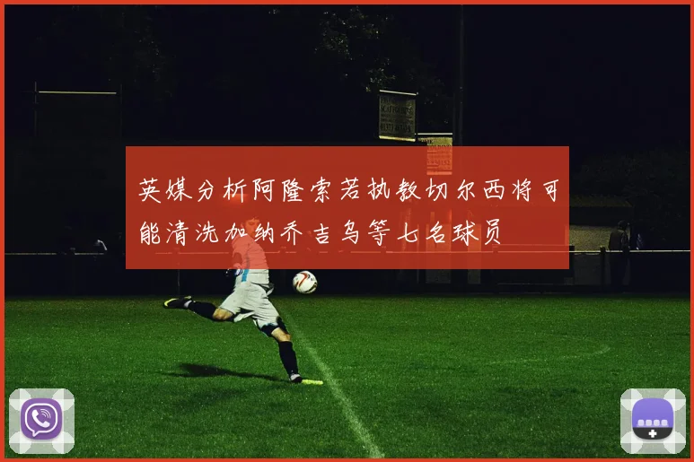 英媒分析阿隆索若执教切尔西将可能清洗加纳乔吉乌等七名球员