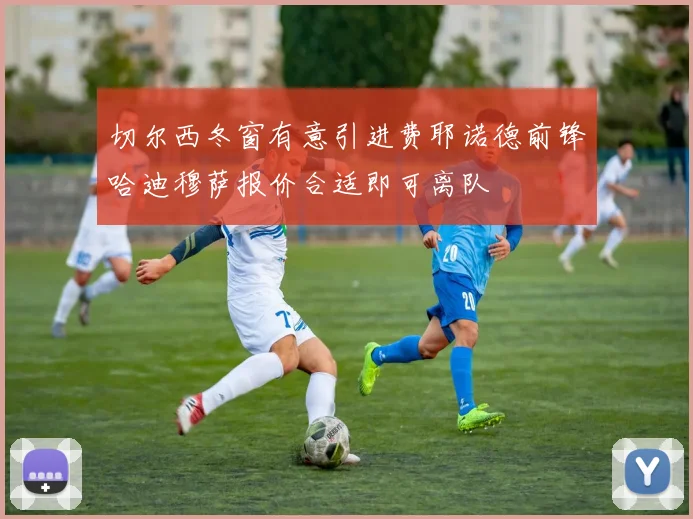切尔西冬窗有意引进费耶诺德前锋哈迪穆萨报价合适即可离队