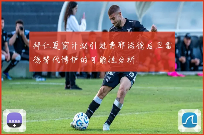拜仁夏窗计划引进费耶诺德后卫雷德替代博伊的可能性分析