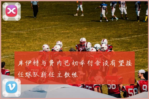 库伊特与费内巴切举行会谈有望接任球队新任主教练