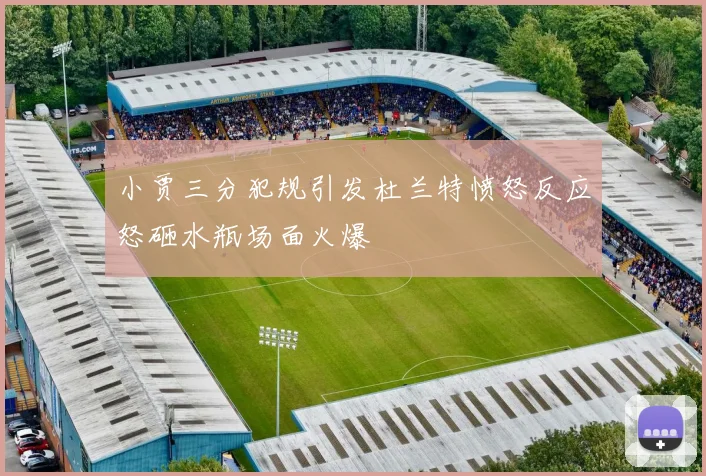 小贾三分犯规引发杜兰特愤怒反应怒砸水瓶场面火爆