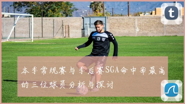 本季常规赛与季后赛SGA命中率最高的三位球员分析与探讨