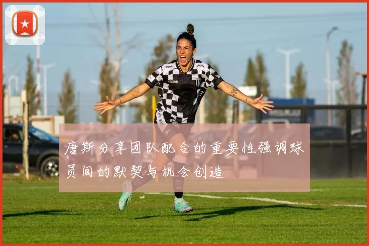 唐斯分享团队配合的重要性强调球员间的默契与机会创造