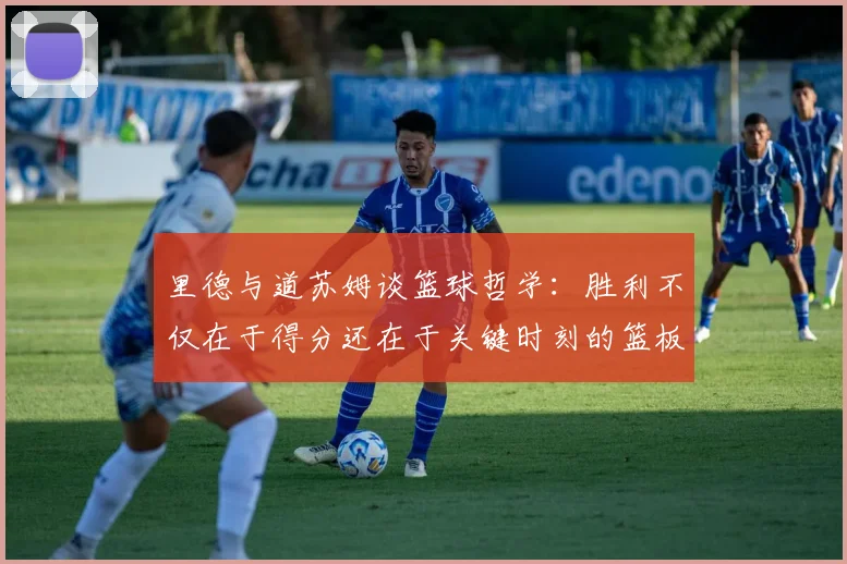 里德与道苏姆谈篮球哲学：胜利不仅在于得分还在于关键时刻的篮板球