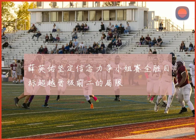 薛英佑坚定信念力争小组赛全胜目标超越晋级前二的局限