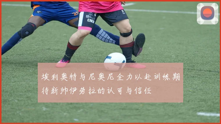 埃利奥特与尼奥尼全力以赴训练期待新帅伊劳拉的认可与信任