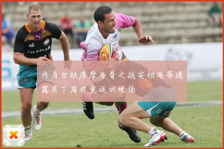 内马尔缺席摩洛哥之战安切洛蒂透露其下周将重返训练场