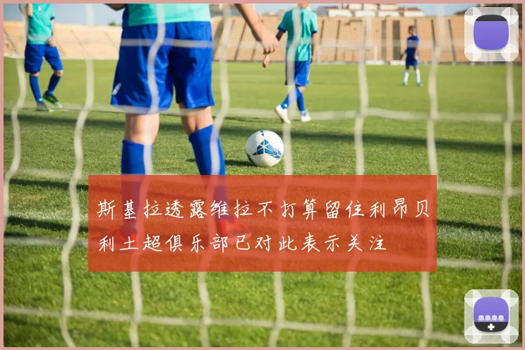斯基拉透露维拉不打算留住利昂贝利土超俱乐部已对此表示关注