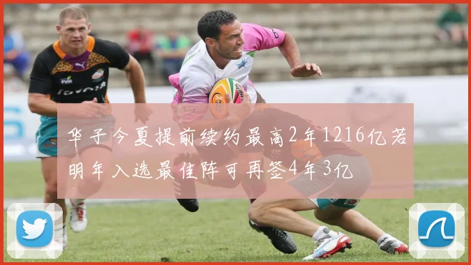 华子今夏提前续约最高2年1216亿若明年入选最佳阵可再签4年3亿