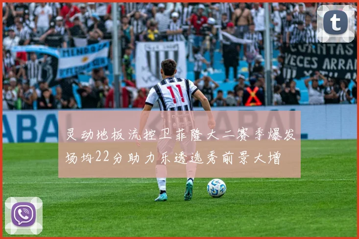 灵动地板流控卫菲隆大二赛季爆发场均22分助力乐透选秀前景大增