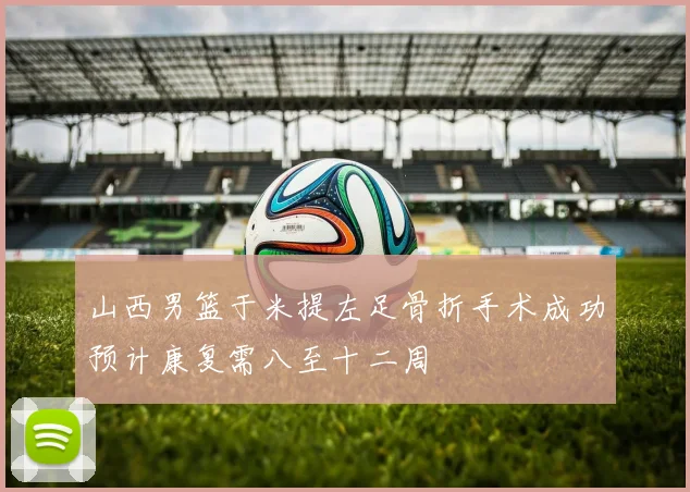 山西男篮于米提左足骨折手术成功预计康复需八至十二周