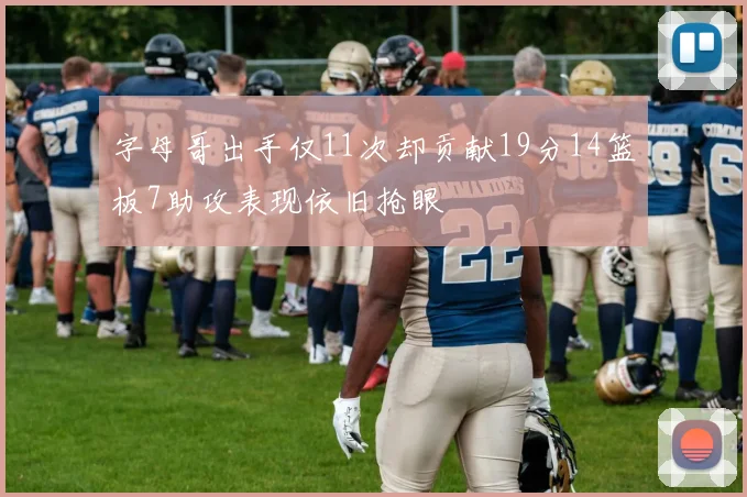 字母哥出手仅11次却贡献19分14篮板7助攻表现依旧抢眼