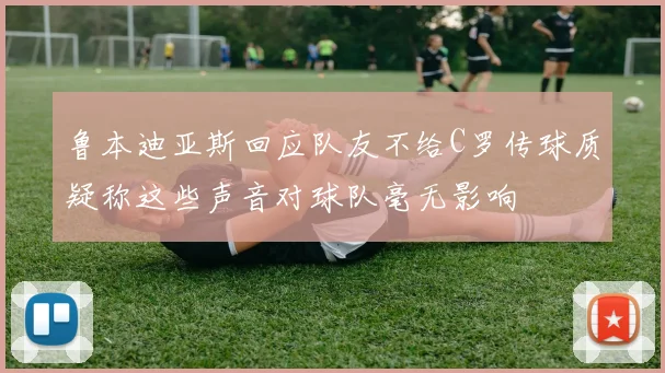 鲁本迪亚斯回应队友不给C罗传球质疑称这些声音对球队毫无影响