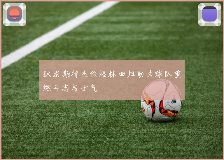 狄龙期待杰伦格林回归助力球队重燃斗志与士气
